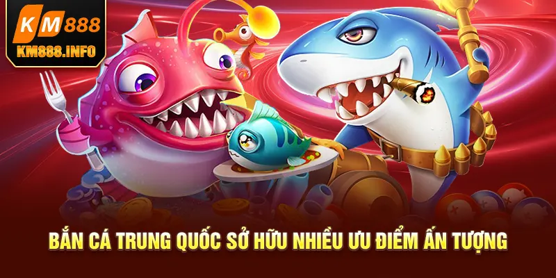 Bắn cá Trung Quốc sở hữu nhiều ưu điểm ấn tượng